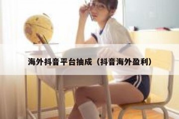 海外抖音平台抽成（抖音海外盈利）