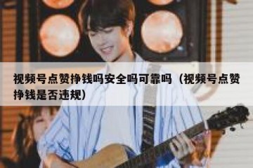 视频号点赞挣钱吗安全吗可靠吗（视频号点赞挣钱是否违规）