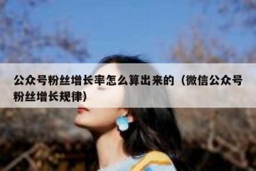 公众号粉丝增长率怎么算出来的（微信公众号粉丝增长规律）