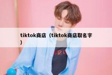 tiktok商店（tiktok商店取名字）