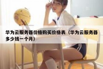 华为云服务器价格购买价格表（华为云服务器多少钱一个月）
