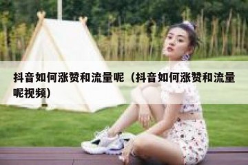 抖音如何涨赞和流量呢（抖音如何涨赞和流量呢视频）