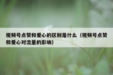 视频号点赞和爱心的区别是什么（视频号点赞和爱心对流量的影响）