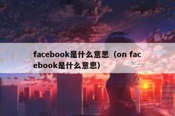 facebook是什么意思（on facebook是什么意思）