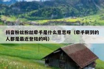 抖音粉丝粉丝牵手是什么意思呀（牵手刷到的人都是最近登陆的吗）