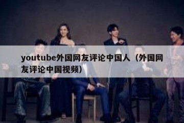 youtube外国网友评论中国人（外国网友评论中国视频）