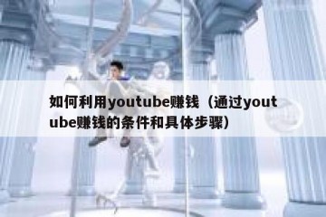如何利用youtube赚钱（通过youtube赚钱的条件和具体步骤）