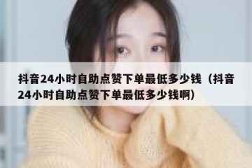 抖音24小时自助点赞下单最低多少钱（抖音24小时自助点赞下单最低多少钱啊）