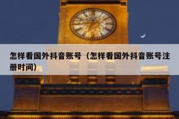 怎样看国外抖音账号（怎样看国外抖音账号注册时间）