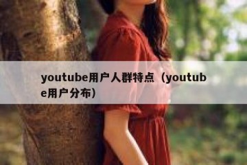 youtube用户人群特点（youtube用户分布）