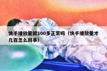 快手播放量就100多正常吗（快手播放量才几百怎么回事）