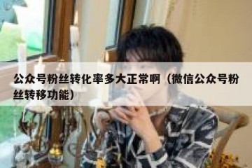 公众号粉丝转化率多大正常啊（微信公众号粉丝转移功能）