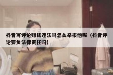 抖音写评论赚钱违法吗怎么举报他呢（抖音评论要负法律责任吗）