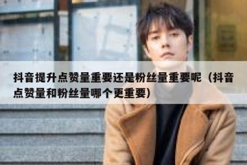 抖音提升点赞量重要还是粉丝量重要呢（抖音点赞量和粉丝量哪个更重要）