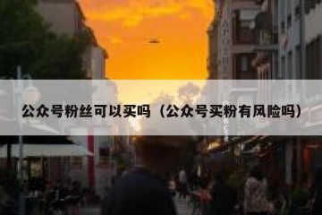 公众号粉丝可以买吗（公众号买粉有风险吗）