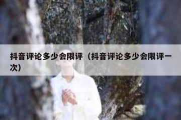 抖音评论多少会限评（抖音评论多少会限评一次）