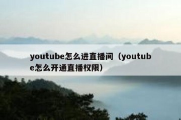 youtube怎么进直播间（youtube怎么开通直播权限）