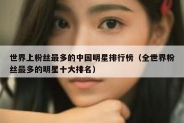 世界上粉丝最多的中国明星排行榜（全世界粉丝最多的明星十大排名）