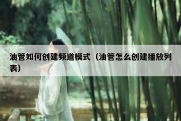油管如何创建频道模式（油管怎么创建播放列表）