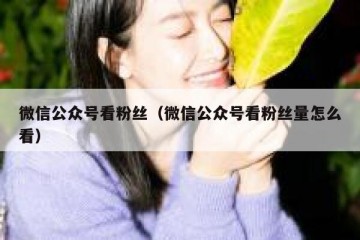 微信公众号看粉丝（微信公众号看粉丝量怎么看）