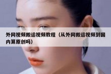 外网视频搬运视频教程（从外网搬运视频到国内算原创吗）