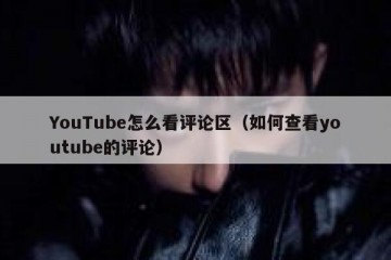 YouTube怎么看评论区（如何查看youtube的评论）