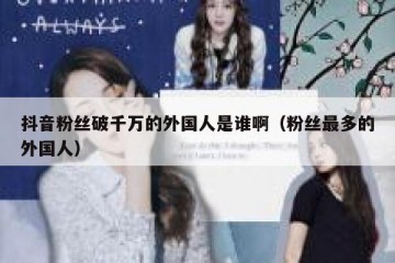 抖音粉丝破千万的外国人是谁啊（粉丝最多的外国人）