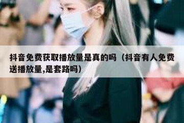抖音免费获取播放量是真的吗（抖音有人免费送播放量,是套路吗）
