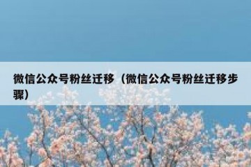 微信公众号粉丝迁移（微信公众号粉丝迁移步骤）