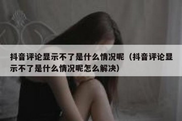 抖音评论显示不了是什么情况呢（抖音评论显示不了是什么情况呢怎么解决）