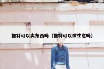 推特可以卖东西吗（推特可以做生意吗）