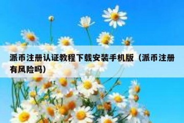 派币注册认证教程下载安装手机版（派币注册有风险吗）