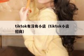 tiktok有没有小店（tiktok小店招商）