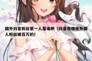 国外抖音粉丝第一人是谁啊（抖音有哪些外国人粉丝破百万的）
