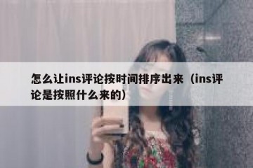 怎么让ins评论按时间排序出来（ins评论是按照什么来的）