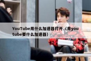 YouTube用什么加速器打开（用youtube要什么加速器）