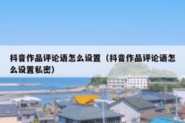 抖音作品评论语怎么设置（抖音作品评论语怎么设置私密）