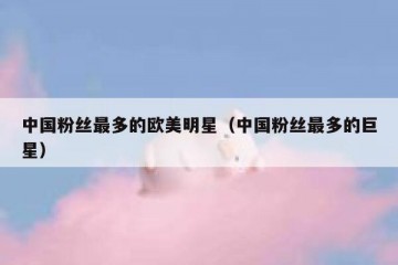 中国粉丝最多的欧美明星（中国粉丝最多的巨星）