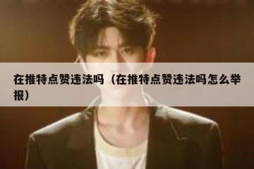 在推特点赞违法吗（在推特点赞违法吗怎么举报）