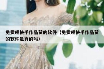 免费领快手作品赞的软件（免费领快手作品赞的软件是真的吗）