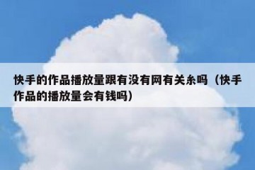 快手的作品播放量跟有没有网有关糸吗（快手作品的播放量会有钱吗）