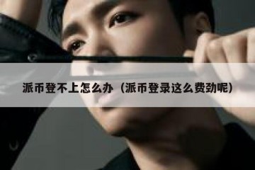 派币登不上怎么办（派币登录这么费劲呢）