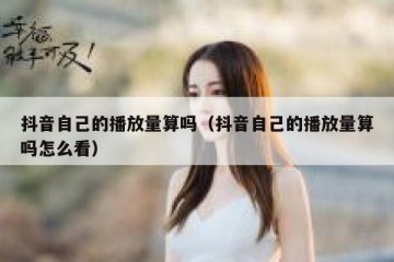 抖音自己的播放量算吗（抖音自己的播放量算吗怎么看）