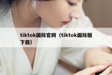 tiktok国际官网（tiktok国际版下载）