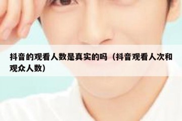 抖音的观看人数是真实的吗（抖音观看人次和观众人数）