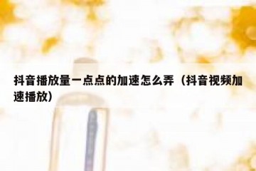 抖音播放量一点点的加速怎么弄（抖音视频加速播放）