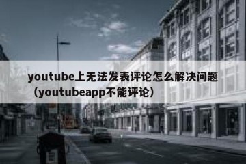 youtube上无法发表评论怎么解决问题（youtubeapp不能评论）