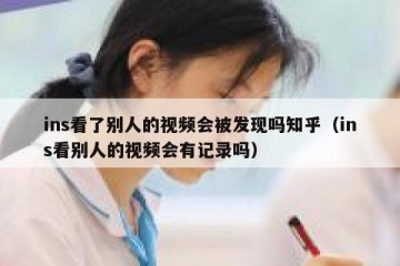 ins看了别人的视频会被发现吗知乎（ins看别人的视频会有记录吗）
