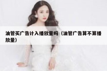 油管买广告计入播放量吗（油管广告算不算播放量）