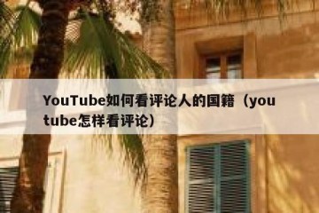 YouTube如何看评论人的国籍（youtube怎样看评论）